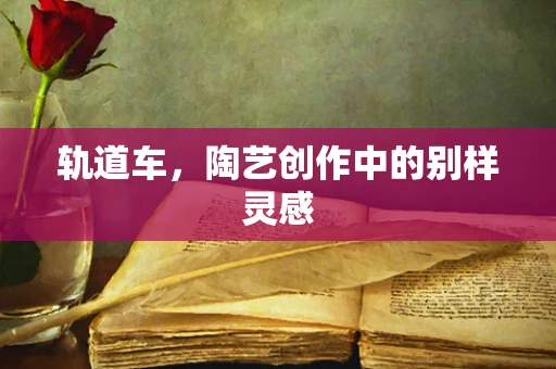 轨道车，陶艺创作中的别样灵感