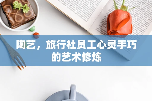 陶艺，旅行社员工心灵手巧的艺术修炼