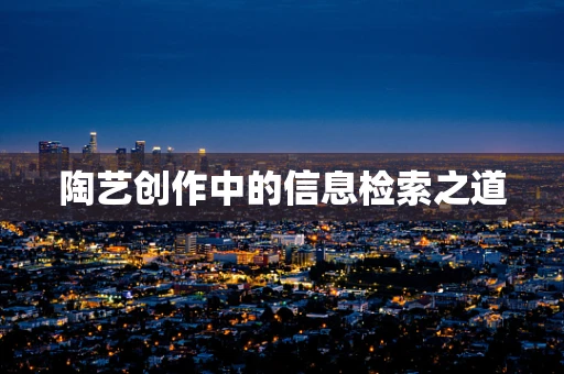 陶艺创作中的信息检索之道