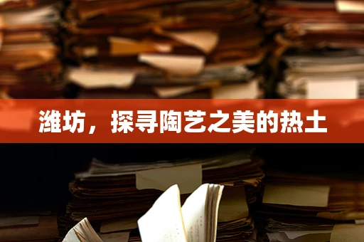 潍坊，探寻陶艺之美的热土
