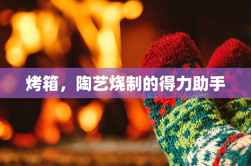 烤箱，陶艺烧制的得力助手