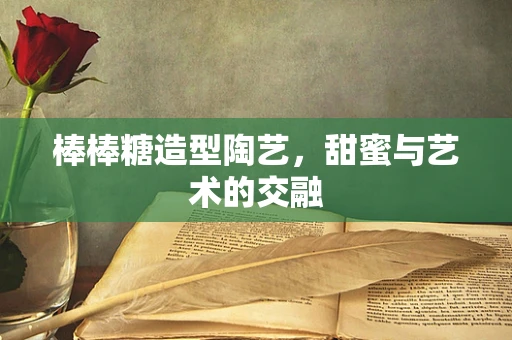 棒棒糖造型陶艺，甜蜜与艺术的交融