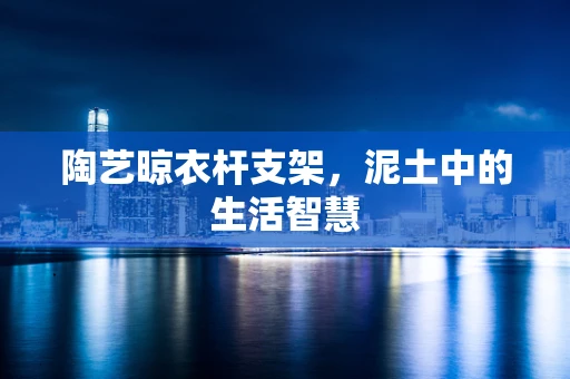 陶艺晾衣杆支架，泥土中的生活智慧