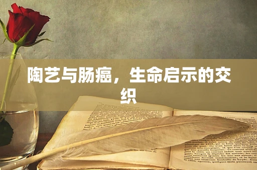陶艺与肠癌，生命启示的交织