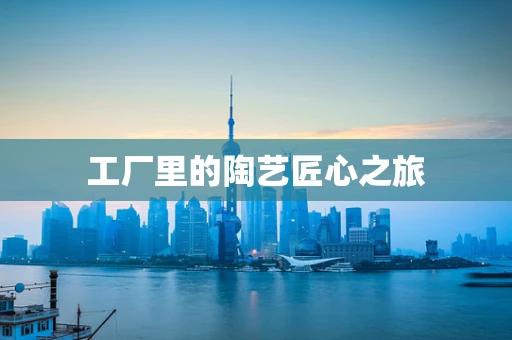 工厂里的陶艺匠心之旅