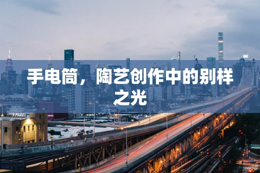 手电筒，陶艺创作中的别样之光