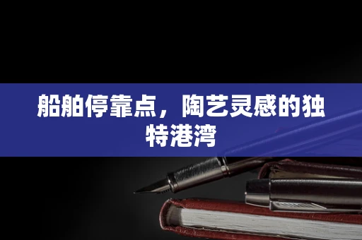 船舶停靠点，陶艺灵感的独特港湾