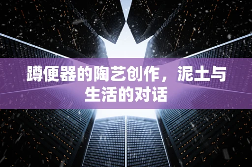 蹲便器的陶艺创作，泥土与生活的对话