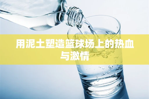 用泥土塑造篮球场上的热血与激情