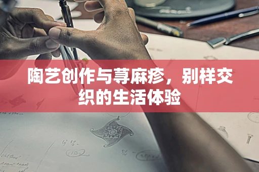 陶艺创作与荨麻疹，别样交织的生活体验