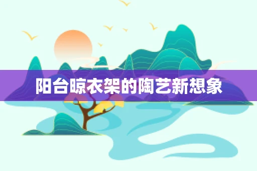 阳台晾衣架的陶艺新想象