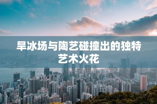 旱冰场与陶艺碰撞出的独特艺术火花