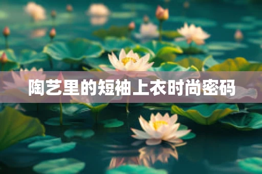 陶艺里的短袖上衣时尚密码