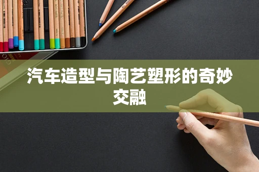 汽车造型与陶艺塑形的奇妙交融