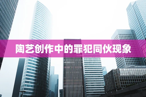 陶艺创作中的罪犯同伙现象
