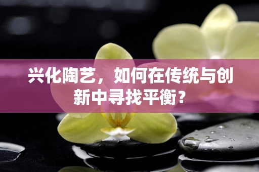兴化陶艺，如何在传统与创新中寻找平衡？