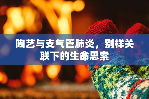 陶艺与支气管肺炎，别样关联下的生命思索