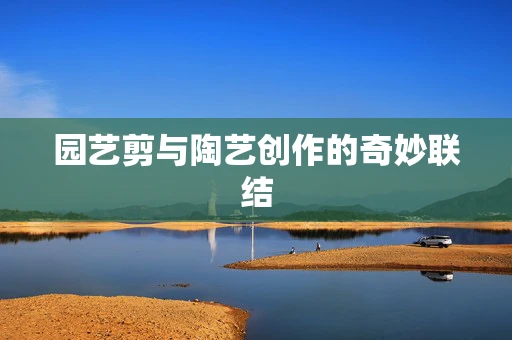 园艺剪与陶艺创作的奇妙联结