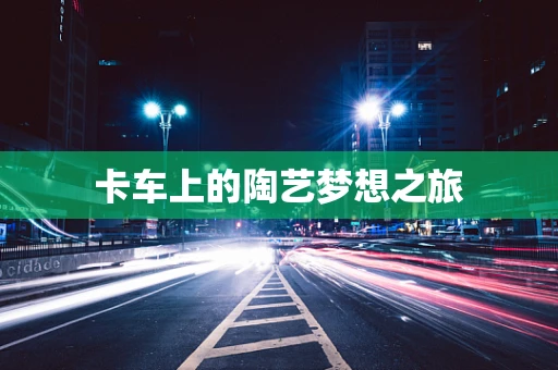 卡车上的陶艺梦想之旅