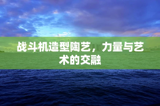 战斗机造型陶艺，力量与艺术的交融
