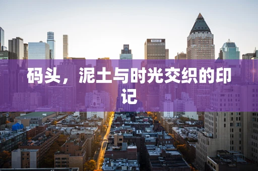 码头，泥土与时光交织的印记
