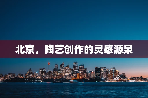 北京，陶艺创作的灵感源泉