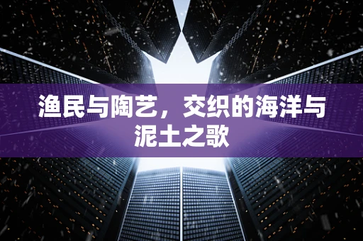 渔民与陶艺，交织的海洋与泥土之歌
