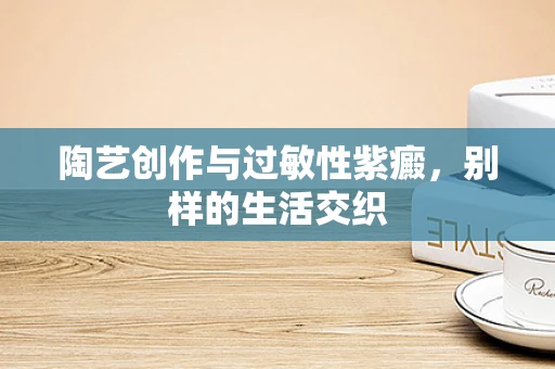 陶艺创作与过敏性紫癜，别样的生活交织