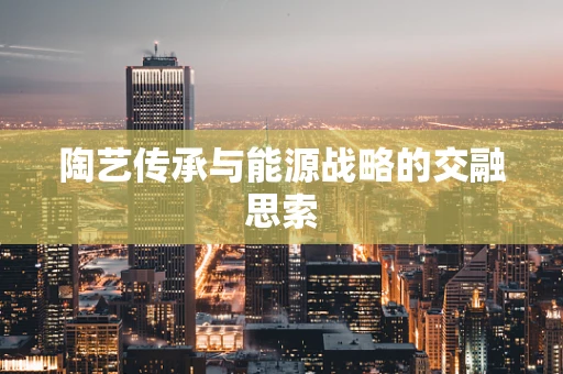 陶艺传承与能源战略的交融思索