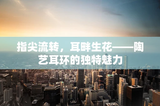 指尖流转，耳畔生花——陶艺耳环的独特魅力