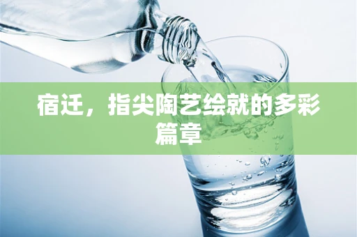 宿迁，指尖陶艺绘就的多彩篇章