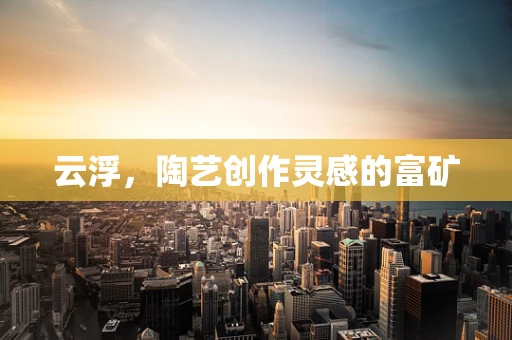 云浮，陶艺创作灵感的富矿