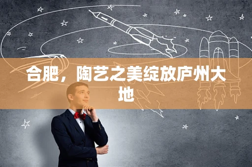 合肥，陶艺之美绽放庐州大地