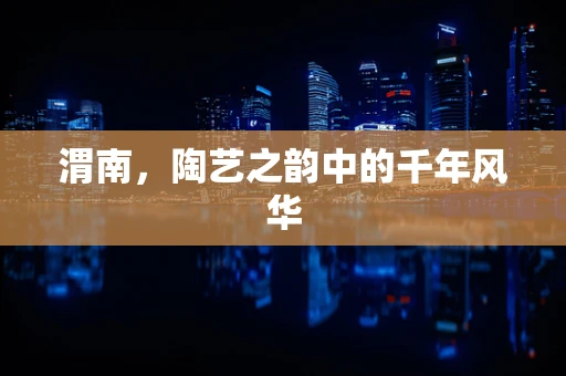 渭南，陶艺之韵中的千年风华