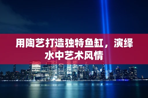 用陶艺打造独特鱼缸，演绎水中艺术风情