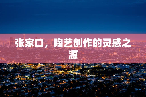 张家口，陶艺创作的灵感之源