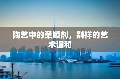 陶艺中的柔顺剂，别样的艺术调和