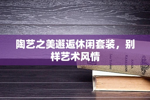 陶艺之美邂逅休闲套装，别样艺术风情
