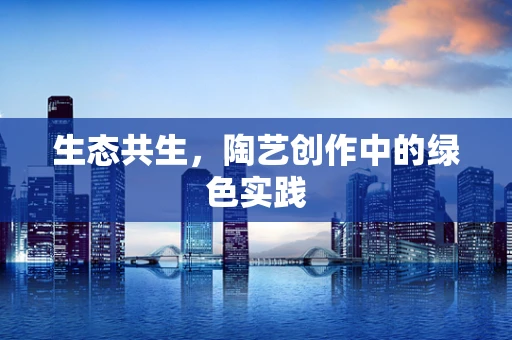 生态共生，陶艺创作中的绿色实践