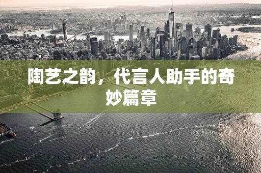 陶艺之韵，代言人助手的奇妙篇章