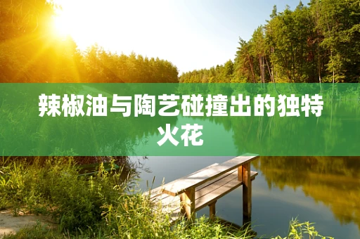 辣椒油与陶艺碰撞出的独特火花