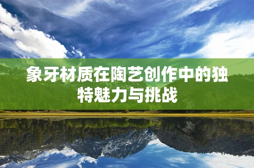 象牙材质在陶艺创作中的独特魅力与挑战