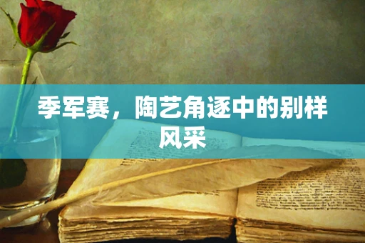 季军赛，陶艺角逐中的别样风采