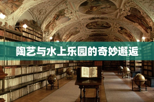陶艺与水上乐园的奇妙邂逅