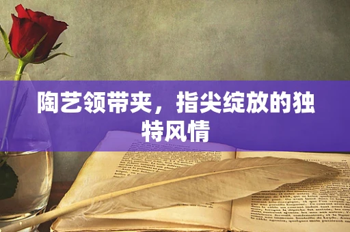 陶艺领带夹，指尖绽放的独特风情