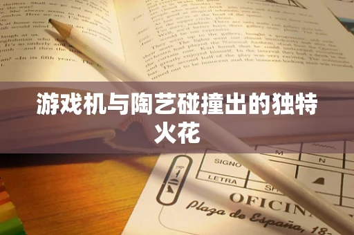游戏机与陶艺碰撞出的独特火花
