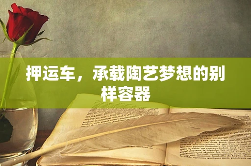 押运车，承载陶艺梦想的别样容器