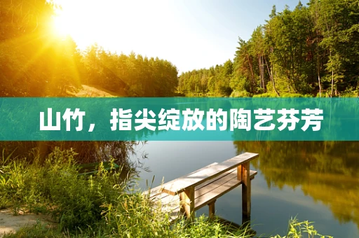 山竹，指尖绽放的陶艺芬芳