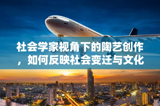 社会学家视角下的陶艺创作，如何反映社会变迁与文化传承？