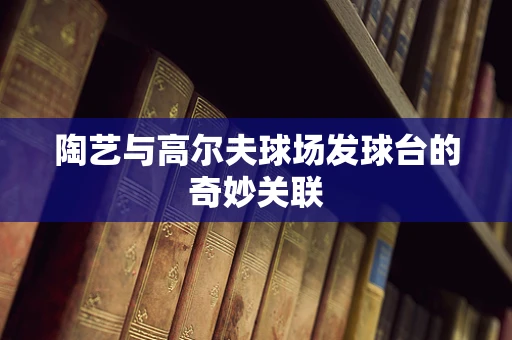陶艺与高尔夫球场发球台的奇妙关联